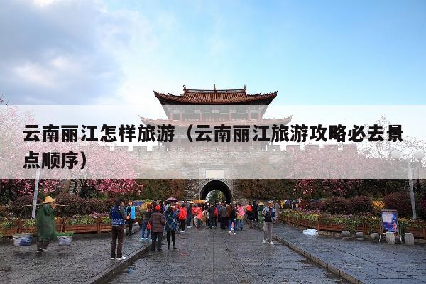 云南丽江怎样旅游（云南丽江旅游攻略必去景点顺序）