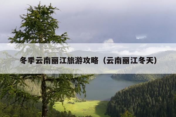 冬季云南丽江旅游攻略（云南丽江冬天）