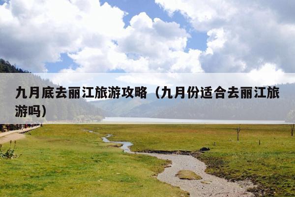 九月底去丽江旅游攻略（九月份适合去丽江旅游吗）