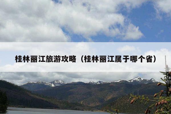 桂林丽江旅游攻略（桂林丽江属于哪个省）