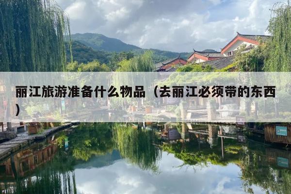 丽江旅游准备什么物品（去丽江必须带的东西）