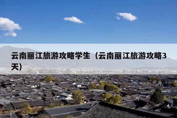 云南丽江旅游攻略学生（云南丽江旅游攻略3天）