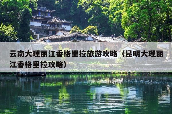 云南大理丽江香格里拉旅游攻略（昆明大理丽江香格里拉攻略）