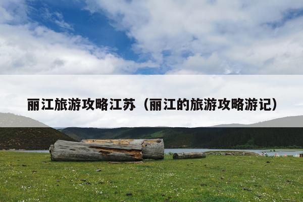 丽江旅游攻略江苏（丽江的旅游攻略游记）