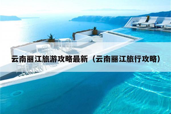 云南丽江旅游攻略最新（云南丽江旅行攻略）