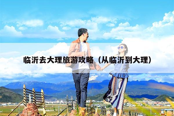 临沂去大理旅游攻略（从临沂到大理）