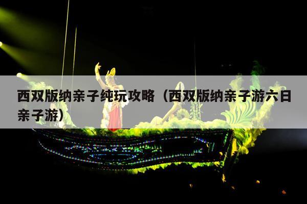 西双版纳亲子纯玩攻略（西双版纳亲子游六日亲子游）